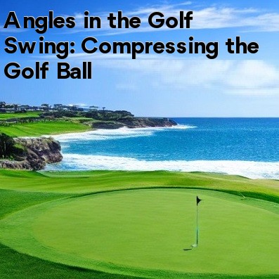 Angles in the Golf Swing: Compressing the Golf Ball Angles in the Golf Swing: Compressing the Golf Ball