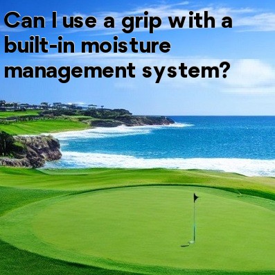 Can I use a grip with a built-in moisture management system Can I use a grip with a built-in moisture management system