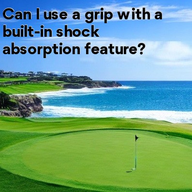 Can I use a grip with a built-in shock absorption feature Can I use a grip with a built-in shock absorption feature