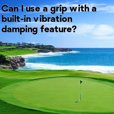 Can I use a grip with a built-in vibration damping feature Can I use a grip with a built-in vibration damping feature