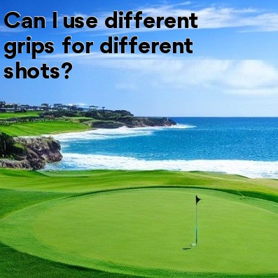 Can I use different grips for different shots Can I use different grips for different shots