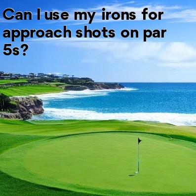 Can I use my irons for approach shots on par 5s Can I use my irons for approach shots on par 5s
