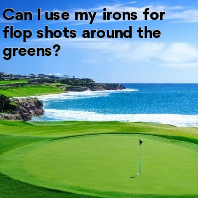 Can I use my irons for flop shots around the greens Can I use my irons for flop shots around the greens