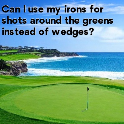 Can I use my irons for shots around the greens instead of wedges Can I use my irons for shots around the greens instead of wedges