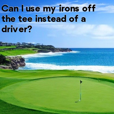 Can I use my irons off the tee instead of a driver Can I use my irons off the tee instead of a driver