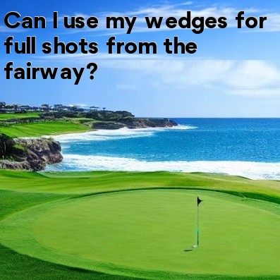 Can I use my wedges for full shots from the fairway Can I use my wedges for full shots from the fairway
