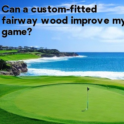 Can a custom-fitted fairway wood improve my game Can a custom-fitted fairway wood improve my game