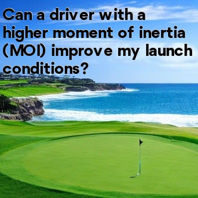 Can a driver with a higher moment of inertia (MOI) improve my launch conditions Can a driver with a higher moment of inertia (MOI) improve my launch conditions