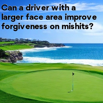 Can a driver with a larger face area improve forgiveness on mishits Can a driver with a larger face area improve forgiveness on mishits