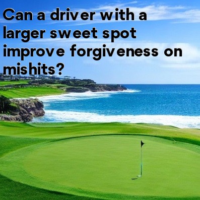 Can a driver with a larger sweet spot improve forgiveness on mishits Can a driver with a larger sweet spot improve forgiveness on mishits