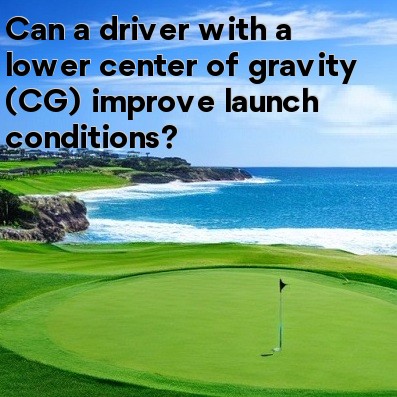 Can a driver with a lower center of gravity (CG) improve launch conditions Can a driver with a lower center of gravity (CG) improve launch conditions