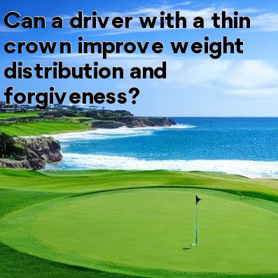 Can a driver with a thin crown improve weight distribution and forgiveness Can a driver with a thin crown improve weight distribution and forgiveness