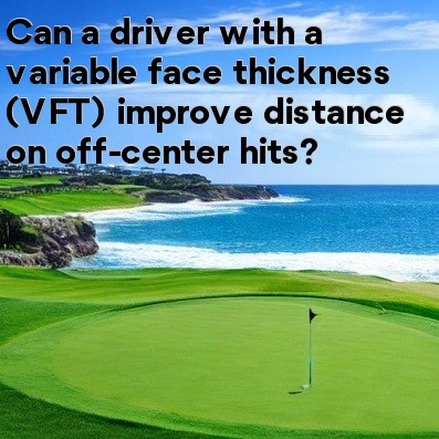 Can a driver with a variable face thickness (VFT) improve distance on off-center hits Can a driver with a variable face thickness (VFT) improve distance on off-center hits