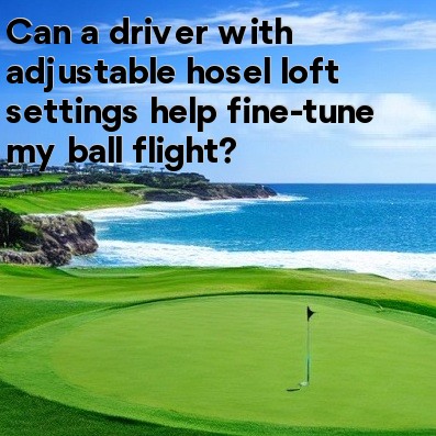Can a driver with adjustable hosel loft settings help fine-tune my ball flight Can a driver with adjustable hosel loft settings help fine-tune my ball flight