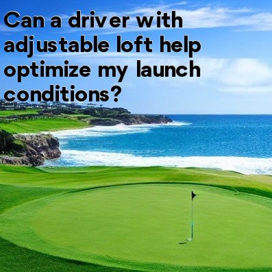 Can a driver with adjustable loft help optimize my launch conditions Can a driver with adjustable loft help optimize my launch conditions