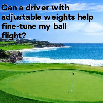 Can a driver with adjustable weights help fine-tune my ball flight Can a driver with adjustable weights help fine-tune my ball flight