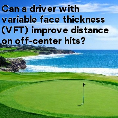 Can a driver with variable face thickness (VFT) improve distance on off-center hits Can a driver with variable face thickness (VFT) improve distance on off-center hits