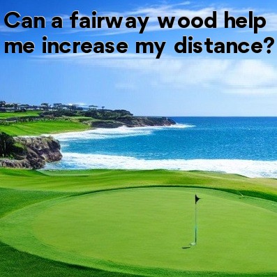 Can a fairway wood help me increase my distance Can a fairway wood help me increase my distance