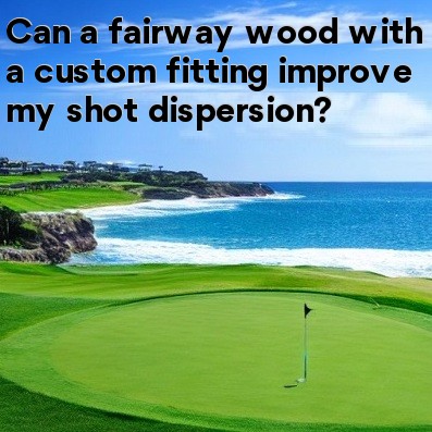 Can a fairway wood with a custom fitting improve my shot dispersion
