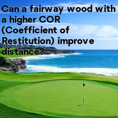 Can a fairway wood with a higher COR (Coefficient of Restitution) improve distance Can a fairway wood with a higher COR (Coefficient of Restitution) improve distance