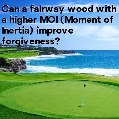 Can a fairway wood with a higher MOI (Moment of Inertia) improve forgiveness Can a fairway wood with a higher MOI (Moment of Inertia) improve forgiveness