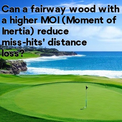Can a fairway wood with a higher MOI (Moment of Inertia) reduce miss-hits' distance loss Can a fairway wood with a higher MOI (Moment of Inertia) reduce miss-hits' distance loss
