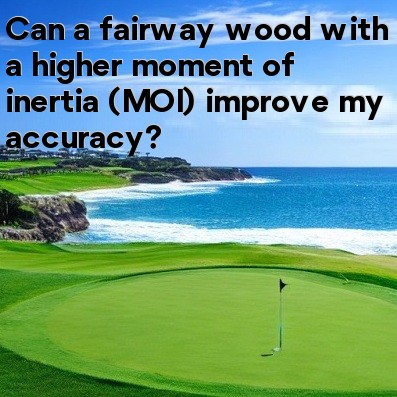Can a fairway wood with a higher moment of inertia (MOI) improve my accuracy Can a fairway wood with a higher moment of inertia (MOI) improve my accuracy