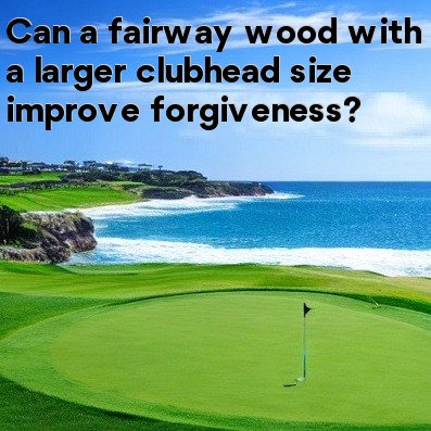 Can a fairway wood with a larger clubhead size improve forgiveness Can a fairway wood with a larger clubhead size improve forgiveness