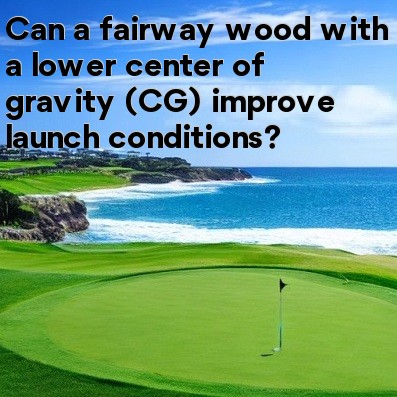 Can a fairway wood with a lower center of gravity (CG) improve launch conditions Can a fairway wood with a lower center of gravity (CG) improve launch conditions