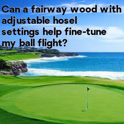 Can a fairway wood with adjustable hosel settings help fine-tune my ball flight Can a fairway wood with adjustable hosel settings help fine-tune my ball flight