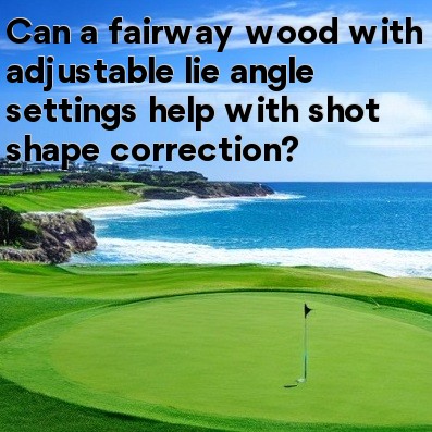 Can a fairway wood with adjustable lie angle settings help with shot shape correction Can a fairway wood with adjustable lie angle settings help with shot shape correction