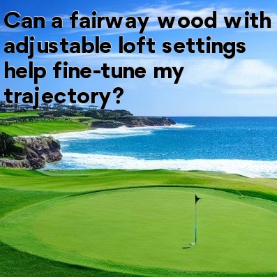 Can a fairway wood with adjustable loft settings help fine-tune my trajectory Can a fairway wood with adjustable loft settings help fine-tune my trajectory