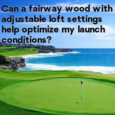 Can a fairway wood with adjustable loft settings help optimize my launch conditions Can a fairway wood with adjustable loft settings help optimize my launch conditions