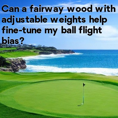 Can a fairway wood with adjustable weights help fine-tune my ball flight bias Can a fairway wood with adjustable weights help fine-tune my ball flight bias