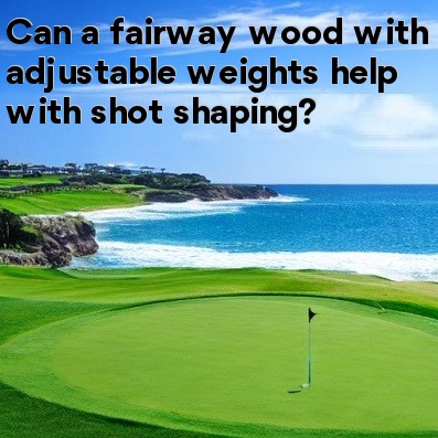 Can a fairway wood with adjustable weights help with shot shaping Can a fairway wood with adjustable weights help with shot shaping