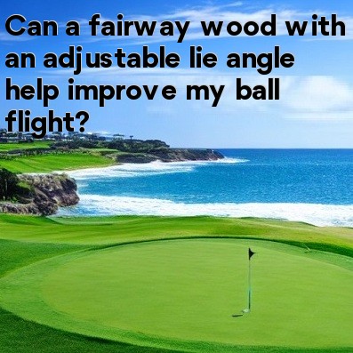 Can a fairway wood with an adjustable lie angle help improve my ball flight Can a fairway wood with an adjustable lie angle help improve my ball flight