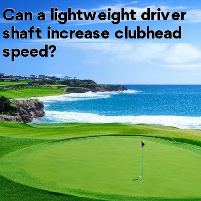 Can a lightweight driver shaft increase clubhead speed Can a lightweight driver shaft increase clubhead speed