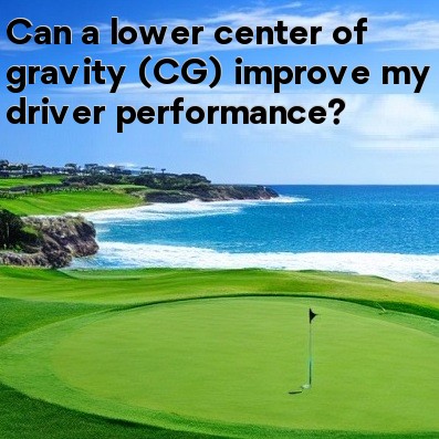 Can a lower center of gravity (CG) improve my driver performance Can a lower center of gravity (CG) improve my driver performance