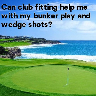Can club fitting help me with my bunker play and wedge shots Can club fitting help me with my bunker play and wedge shots