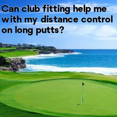 Can club fitting help me with my distance control on long putts Can club fitting help me with my distance control on long putts