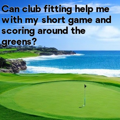 Can club fitting help me with my short game and scoring around the greens