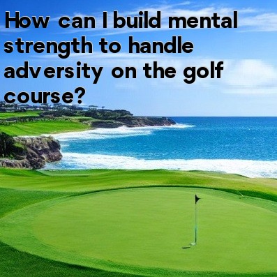 How can I build mental strength to handle adversity on the golf course How can I build mental strength to handle adversity on the golf course
