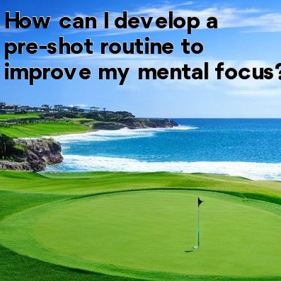 How can I develop a pre-shot routine to improve my mental focus How can I develop a pre-shot routine to improve my mental focus
