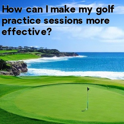How can I make my golf practice sessions more effective How can I make my golf practice sessions more effective