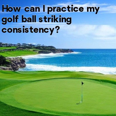 How Can I Practice My Golf Ball Striking Consistency?