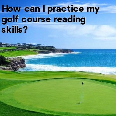 How can I practice my golf course reading skills How can I practice my golf course reading skills