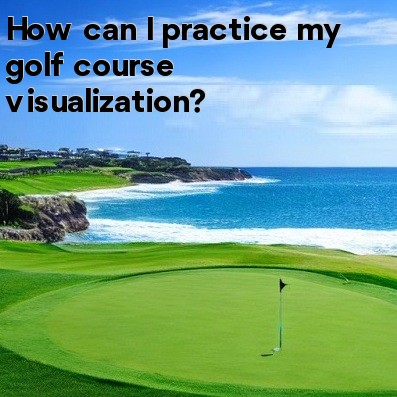 How can I practice my golf course visualization How can I practice my golf course visualization