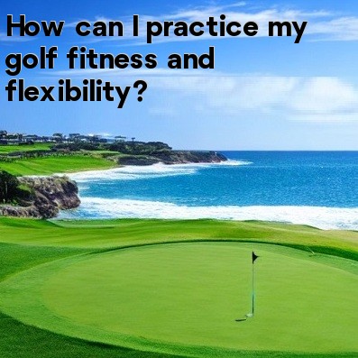 How can I practice my golf fitness and flexibility