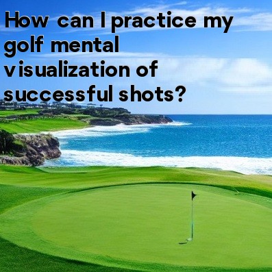 How can I practice my golf mental visualization of successful shots How can I practice my golf mental visualization of successful shots