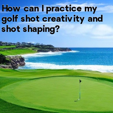 How can I practice my golf shot creativity and shot shaping